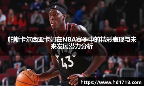 帕斯卡尔西亚卡姆在NBA赛季中的精彩表现与未来发展潜力分析