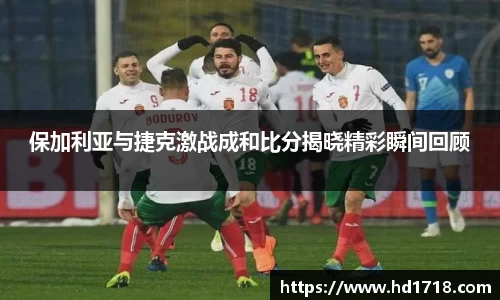 保加利亚与捷克激战成和比分揭晓精彩瞬间回顾