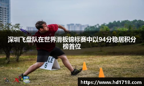 深圳飞盘队在世界滑板锦标赛中以94分稳居积分榜首位