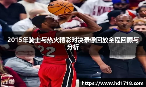 2015年骑士与热火精彩对决录像回放全程回顾与分析